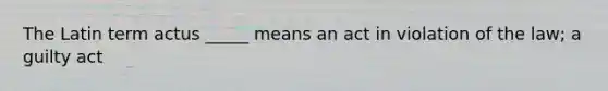 The Latin term actus _____ means an act in violation of the law; a guilty act