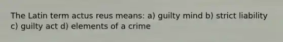 The Latin term actus reus means: a) guilty mind b) strict liability c) guilty act d) elements of a crime