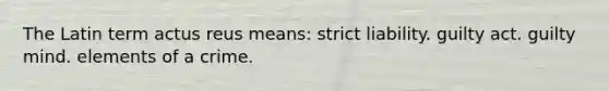 The Latin term actus reus means: strict liability. guilty act. guilty mind. elements of a crime.