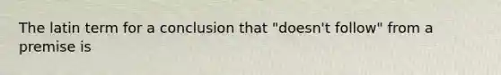 The latin term for a conclusion that "doesn't follow" from a premise is