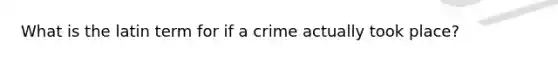 What is the latin term for if a crime actually took place?