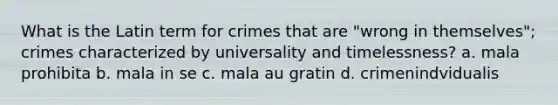 What is the Latin term for crimes that are "wrong in themselves"; crimes characterized by universality and timelessness? a. mala prohibita b. mala in se c. mala au gratin d. crimenindvidualis