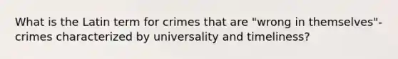 What is the Latin term for crimes that are "wrong in themselves"- crimes characterized by universality and timeliness?