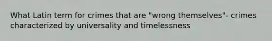 What Latin term for crimes that are "wrong themselves"- crimes characterized by universality and timelessness