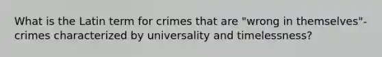 What is the Latin term for crimes that are "wrong in themselves"- crimes characterized by universality and timelessness?