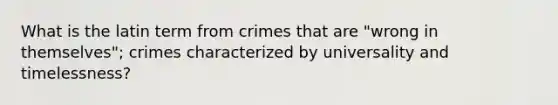 What is the latin term from crimes that are "wrong in themselves"; crimes characterized by universality and timelessness?