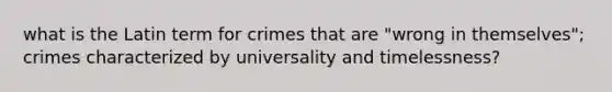 what is the Latin term for crimes that are "wrong in themselves"; crimes characterized by universality and timelessness?