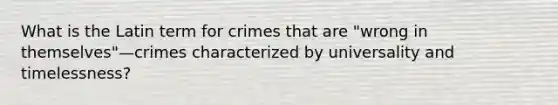 What is the Latin term for crimes that are "wrong in themselves"—crimes characterized by universality and timelessness?