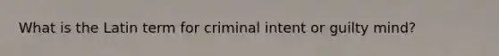 What is the Latin term for criminal intent or guilty mind?