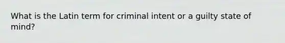 What is the Latin term for criminal intent or a guilty state of mind?