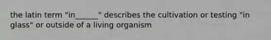 the latin term "in______" describes the cultivation or testing "in glass" or outside of a living organism