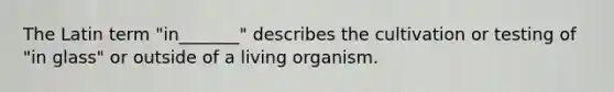 The Latin term "in_______" describes the cultivation or testing of "in glass" or outside of a living organism.