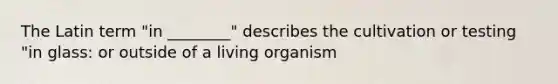 The Latin term "in ________" describes the cultivation or testing "in glass: or outside of a living organism