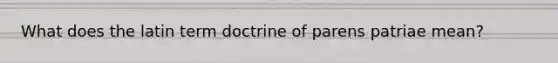 What does the latin term doctrine of parens patriae mean?