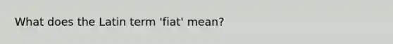 What does the Latin term 'fiat' mean?