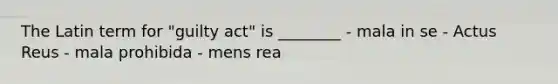 The Latin term for "guilty act" is ________ - mala in se - Actus Reus - mala prohibida - mens rea