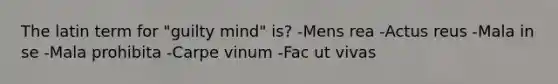 The latin term for "guilty mind" is? -Mens rea -Actus reus -Mala in se -Mala prohibita -Carpe vinum -Fac ut vivas