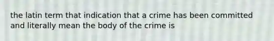 the latin term that indication that a crime has been committed and literally mean the body of the crime is