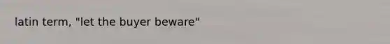 latin term, "let the buyer beware"