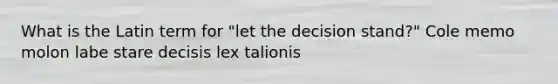 What is the Latin term for "let the decision stand?" Cole memo molon labe stare decisis lex talionis
