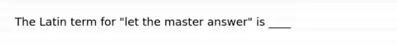 The Latin term for "let the master answer" is ____