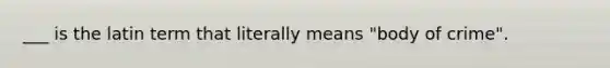 ___ is the latin term that literally means "body of crime".