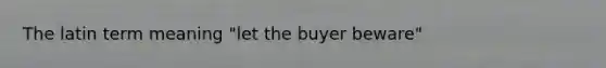 The latin term meaning "let the buyer beware"