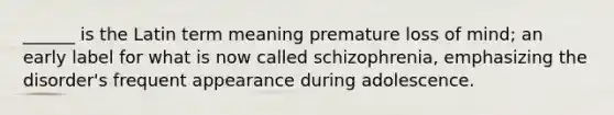 ______ is the Latin term meaning premature loss of mind; an early label for what is now called schizophrenia, emphasizing the disorder's frequent appearance during adolescence.