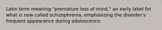 Latin term meaning "premature loss of mind," an early label for what is now called schizophrenia, emphasizing the disorder's frequent appearance during adolescence.