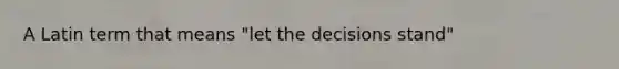 A Latin term that means "let the decisions stand"