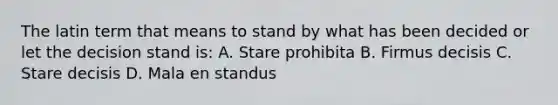 The latin term that means to stand by what has been decided or let the decision stand is: A. Stare prohibita B. Firmus decisis C. Stare decisis D. Mala en standus