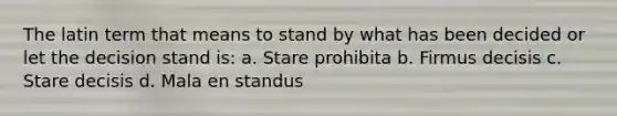 The latin term that means to stand by what has been decided or let the decision stand is: a. Stare prohibita b. Firmus decisis c. Stare decisis d. Mala en standus