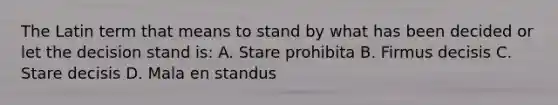 The Latin term that means to stand by what has been decided or let the decision stand is: A. Stare prohibita B. Firmus decisis C. Stare decisis D. Mala en standus