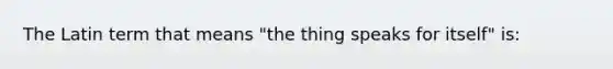 The Latin term that means "the thing speaks for itself" is: