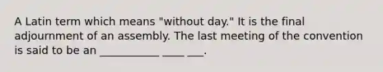 A Latin term which means "without day." It is the final adjournment of an assembly. The last meeting of the convention is said to be an ___________ ____ ___.