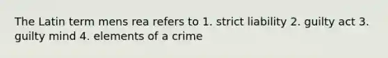 The Latin term mens rea refers to 1. strict liability 2. guilty act 3. guilty mind 4. elements of a crime