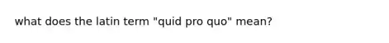 what does the latin term "quid pro quo" mean?