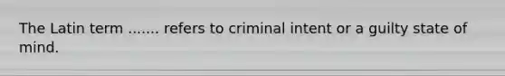 The Latin term ....... refers to criminal intent or a guilty state of mind.