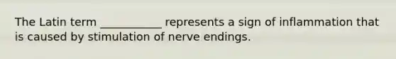 The Latin term ___________ represents a sign of inflammation that is caused by stimulation of nerve endings.