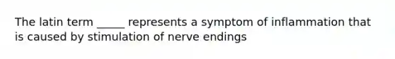 The latin term _____ represents a symptom of inflammation that is caused by stimulation of nerve endings