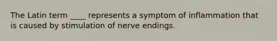 The Latin term ____ represents a symptom of inflammation that is caused by stimulation of nerve endings.