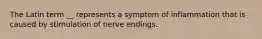 The Latin term __ represents a symptom of inflammation that is caused by stimulation of nerve endings.