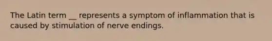 The Latin term __ represents a symptom of inflammation that is caused by stimulation of nerve endings.