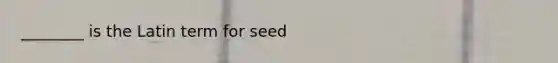 ________ is the Latin term for seed