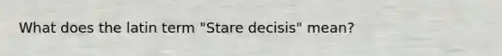 What does the latin term "Stare decisis" mean?
