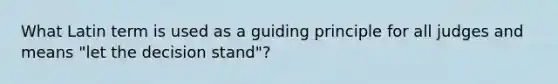 What Latin term is used as a guiding principle for all judges and means "let the decision stand"?