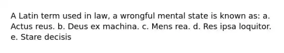 A Latin term used in law, a wrongful mental state is known as: a. Actus reus. b. Deus ex machina. c. Mens rea. d. Res ipsa loquitor. e. Stare decisis