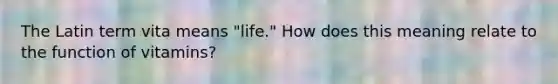 The Latin term vita means "life." How does this meaning relate to the function of vitamins?