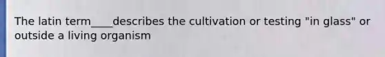 The latin term____describes the cultivation or testing "in glass" or outside a living organism