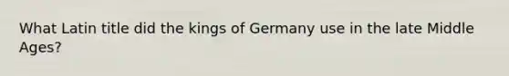 What Latin title did the kings of Germany use in the late Middle Ages?